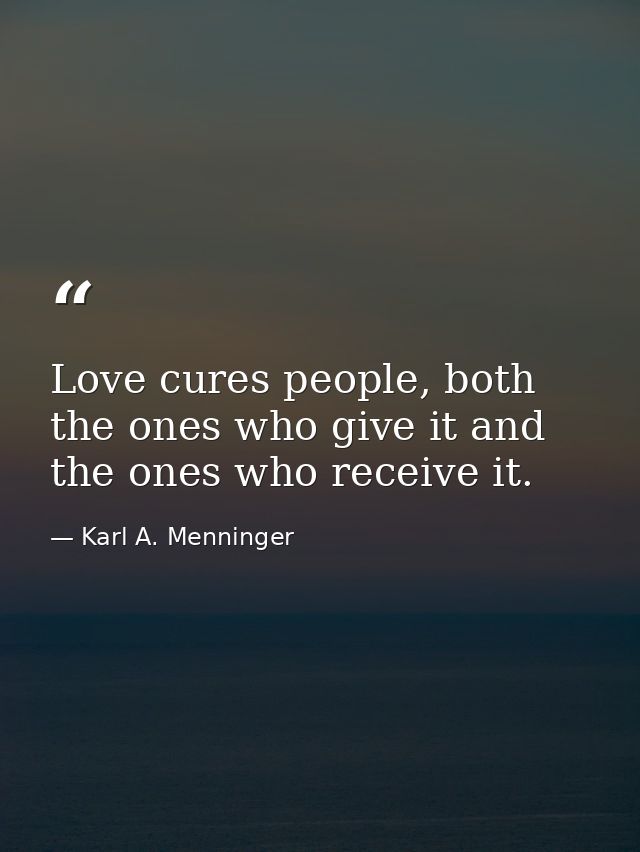 Love cures people, both the ones who give it and the ones who receive it. — Karl A. Menninger