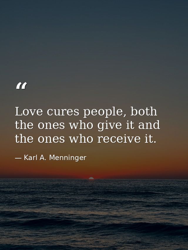 Love cures people, both the ones who give it and the ones who receive it. — Karl A. Menninger