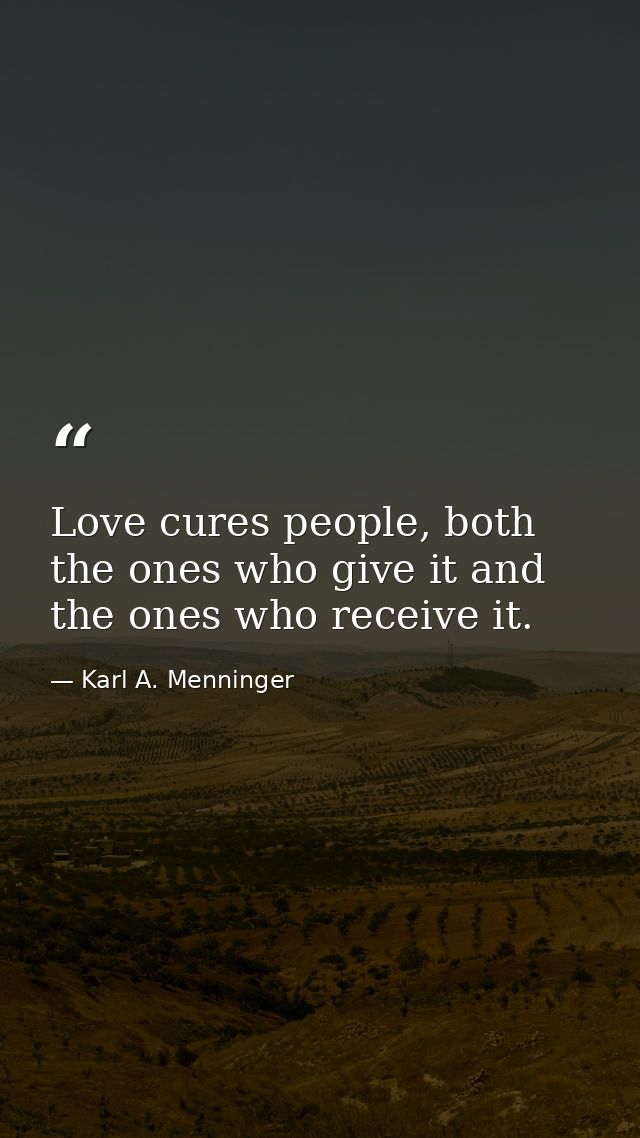 Love cures people, both the ones who give it and the ones who receive it. — Karl A. Menninger