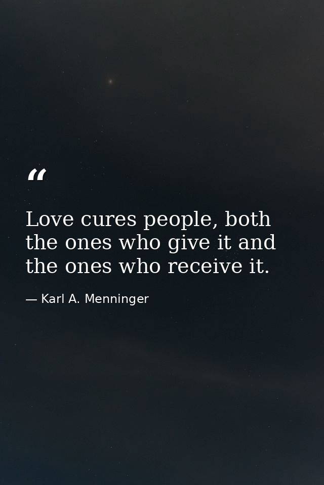 Love cures people, both the ones who give it and the ones who receive it. — Karl A. Menninger