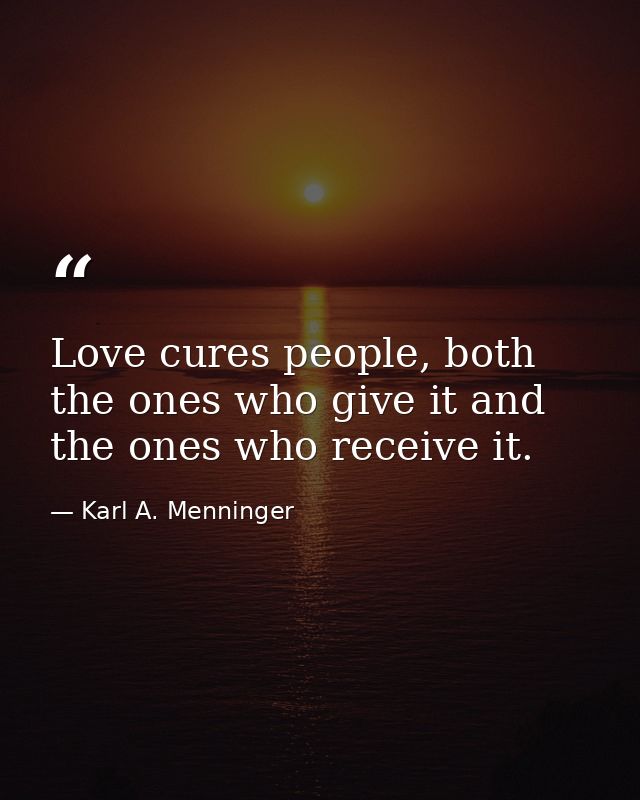 Love cures people, both the ones who give it and the ones who receive it. — Karl A. Menninger