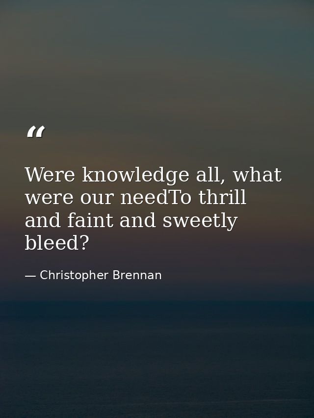 Were knowledge all, what were our needTo thrill and faint and sweetly bleed? — Christopher Brennan