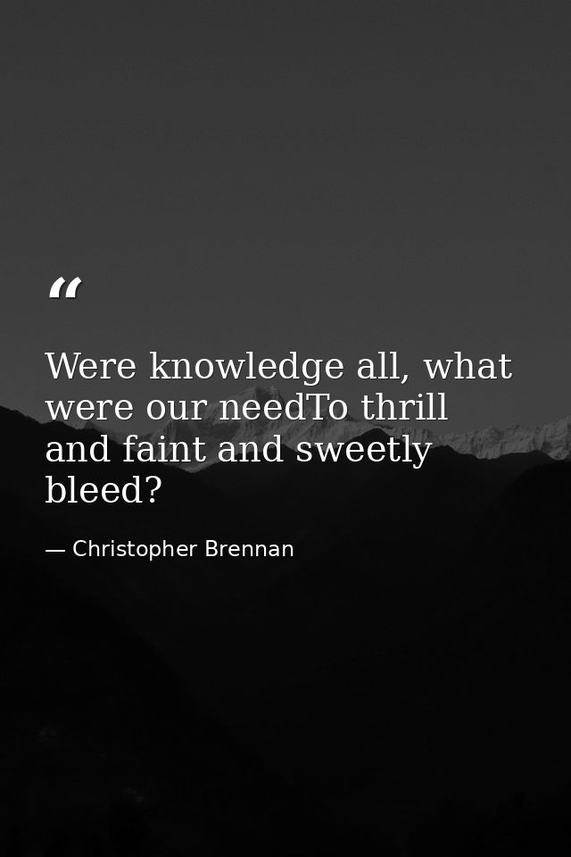 Were knowledge all, what were our needTo thrill and faint and sweetly bleed? — Christopher Brennan