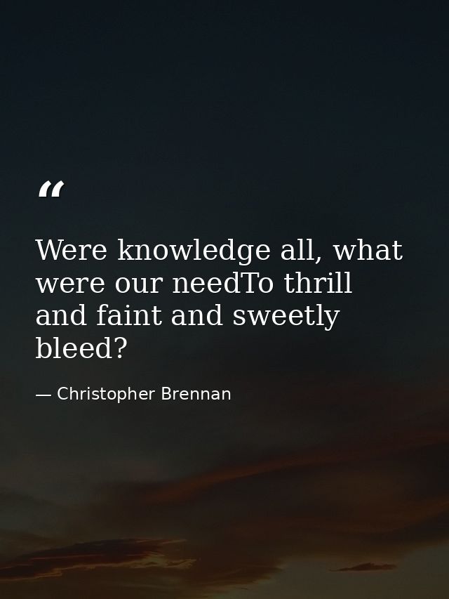 Were knowledge all, what were our needTo thrill and faint and sweetly bleed? — Christopher Brennan