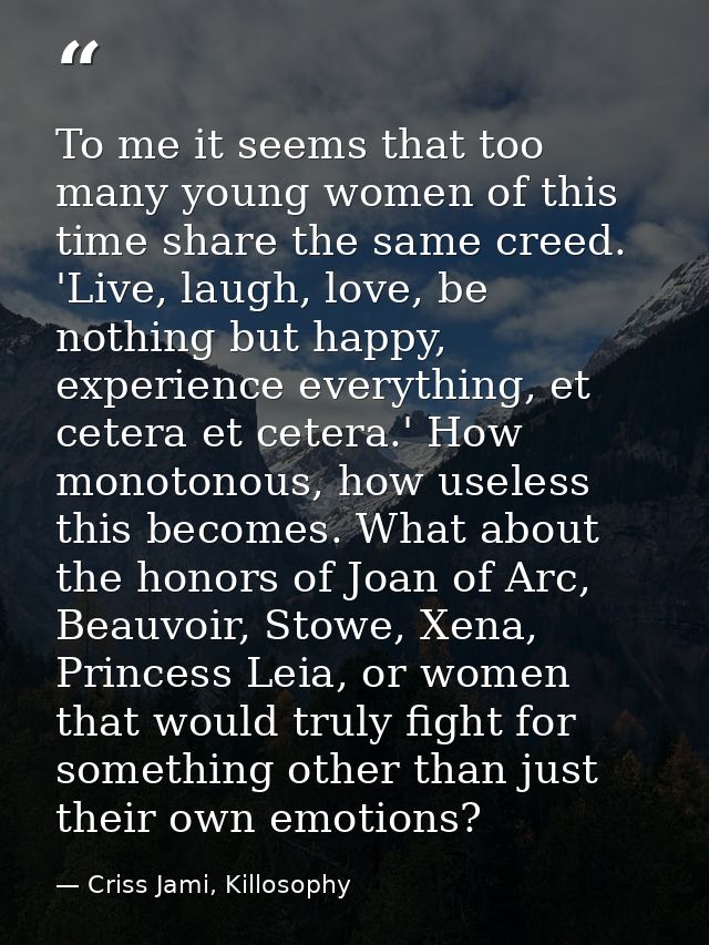 To me it seems that too many young women of this time share the same creed. 'Live, laugh, love, be nothing but happy, ex — Criss Jami, Killosophy