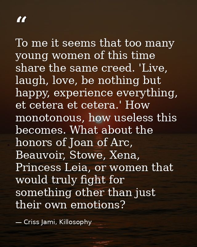 To me it seems that too many young women of this time share the same creed. 'Live, laugh, love, be nothing but happy, ex — Criss Jami, Killosophy