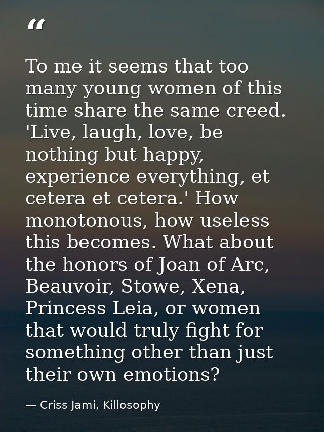 To me it seems that too many young women of this time share the same creed. 'Live, laugh, love, be nothing but happy, ex — Criss Jami, Killosophy