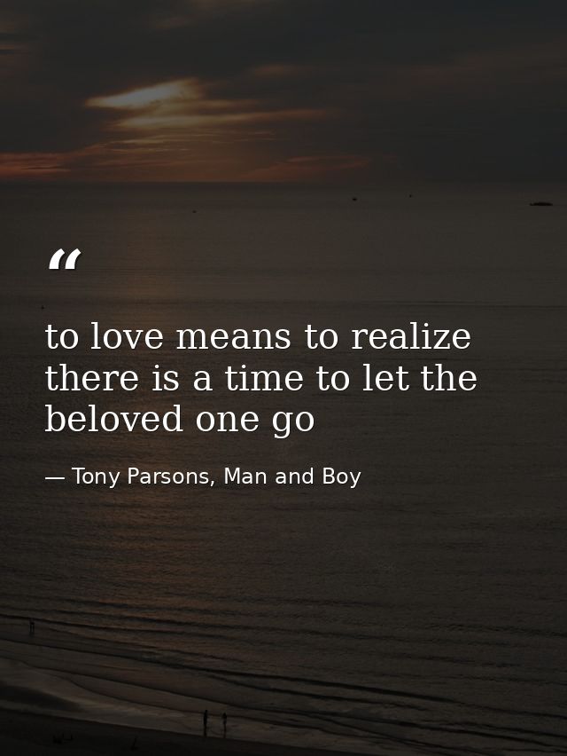 to love means to realize there is a time to let the beloved one go — Tony Parsons, Man and Boy