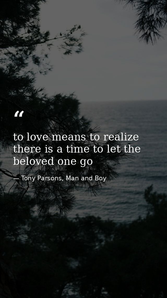 to love means to realize there is a time to let the beloved one go — Tony Parsons, Man and Boy