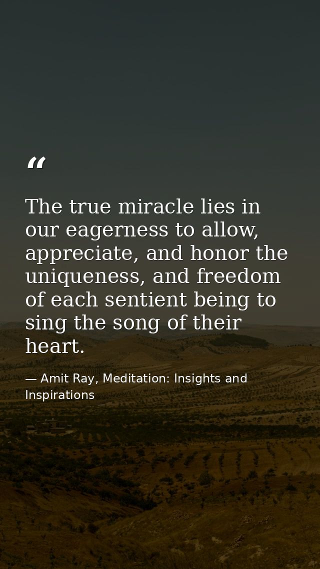 The true miracle lies in our eagerness to allow, appreciate, and honor the uniqueness, and freedom of each sentient bein — Amit Ray, Meditation: Insights and Inspirations