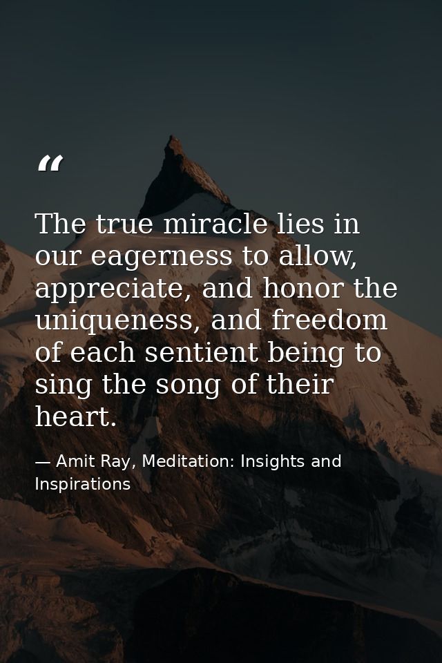 The true miracle lies in our eagerness to allow, appreciate, and honor the uniqueness, and freedom of each sentient bein — Amit Ray, Meditation: Insights and Inspirations