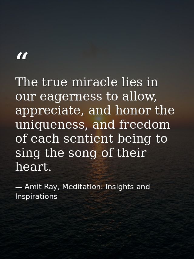 The true miracle lies in our eagerness to allow, appreciate, and honor the uniqueness, and freedom of each sentient bein — Amit Ray, Meditation: Insights and Inspirations