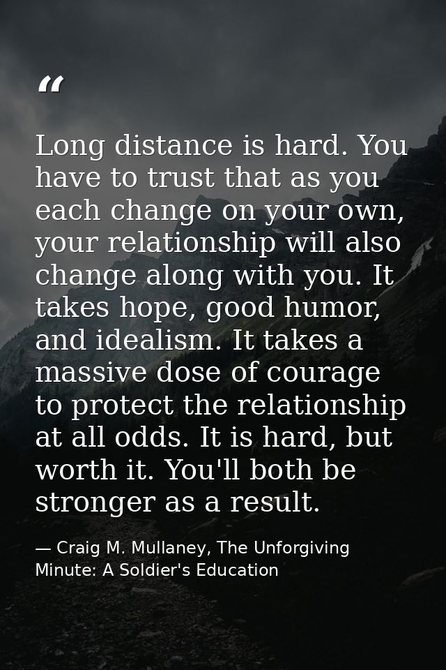 Long distance is hard. You have to trust that as you each change on your own, your relationship will also change along w — Craig M. Mullaney, The Unforgiving Minute: A Soldier's Education