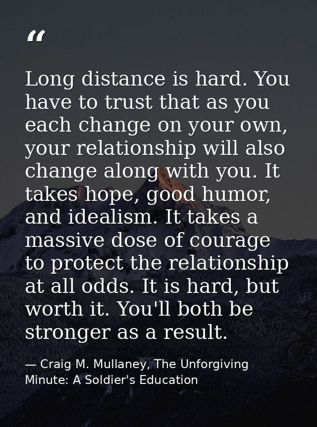 Long distance is hard. You have to trust that as you each change on your own, your relationship will also change along w — Craig M. Mullaney, The Unforgiving Minute: A Soldier's Education