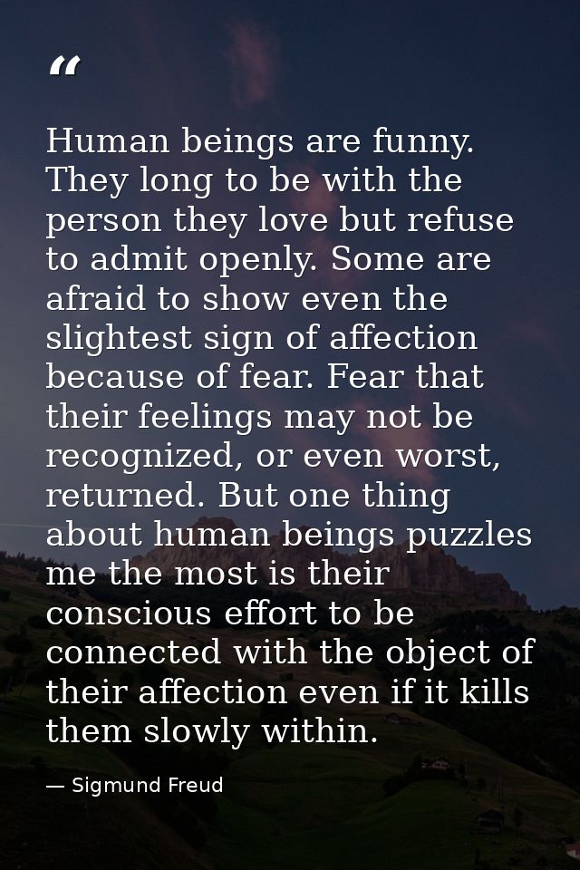 Human beings are funny. They long to be with the person they love but refuse to admit openly. Some are afraid to show ev — Sigmund Freud
