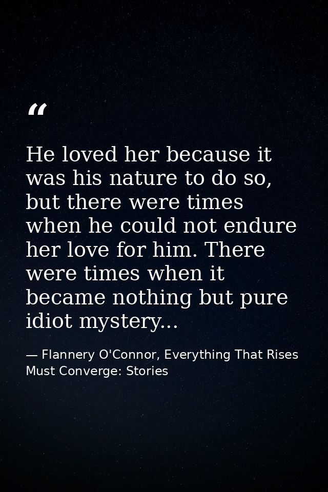 He loved her because it was his nature to do so, but there were times when he could not endure her love for him. There w — Flannery O'Connor, Everything That Rises Must Converge: Stories