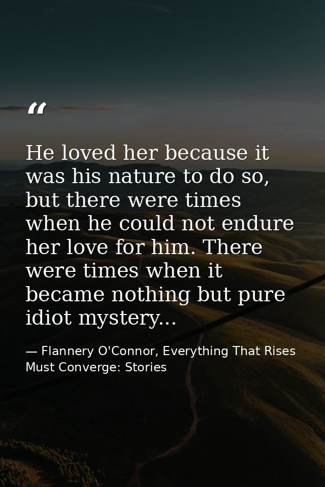 He loved her because it was his nature to do so, but there were times when he could not endure her love for him. There w — Flannery O'Connor, Everything That Rises Must Converge: Stories