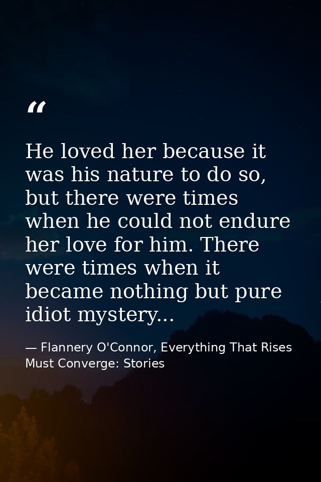 He loved her because it was his nature to do so, but there were times when he could not endure her love for him. There w — Flannery O'Connor, Everything That Rises Must Converge: Stories