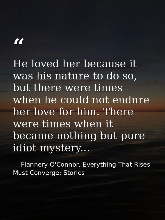 He loved her because it was his nature to do so, but there were times when he could not endure her love for him. There w — Flannery O'Connor, Everything That Rises Must Converge: Stories