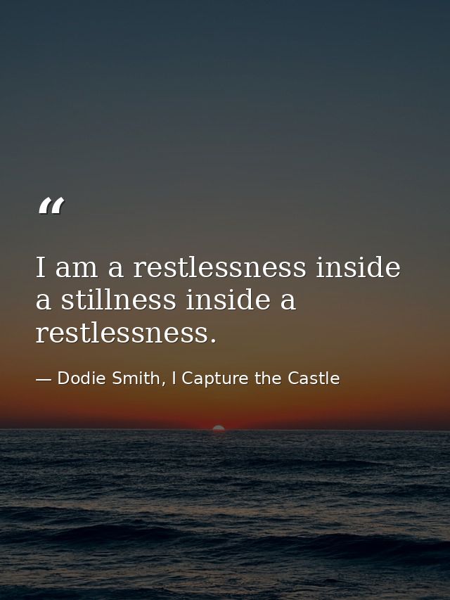I am a restlessness inside a stillness inside a restlessness. — Dodie Smith, I Capture the Castle