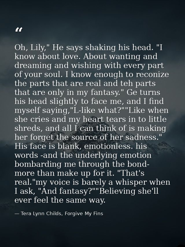Oh, Lily," He says shaking his head. "I know about love. About wanting and dreaming and wishing with every part of your  — Tera Lynn Childs, Forgive My Fins