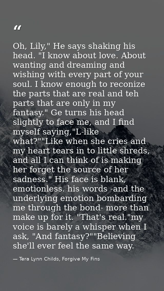 Oh, Lily," He says shaking his head. "I know about love. About wanting and dreaming and wishing with every part of your  — Tera Lynn Childs, Forgive My Fins