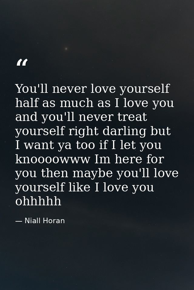You'll never love yourself half as much as I love you and you'll never treat yourself right darling but I want ya too if — Niall Horan