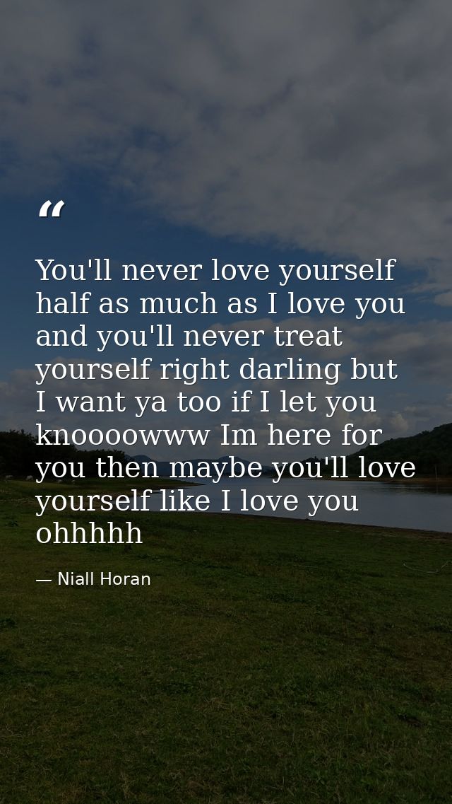 You'll never love yourself half as much as I love you and you'll never treat yourself right darling but I want ya too if — Niall Horan
