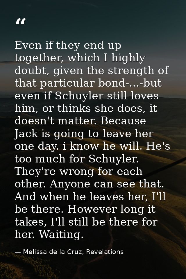 Even if they end up together, which I highly doubt, given the strength of that particular bond-...-but even if Schuyler  — Melissa de la Cruz, Revelations