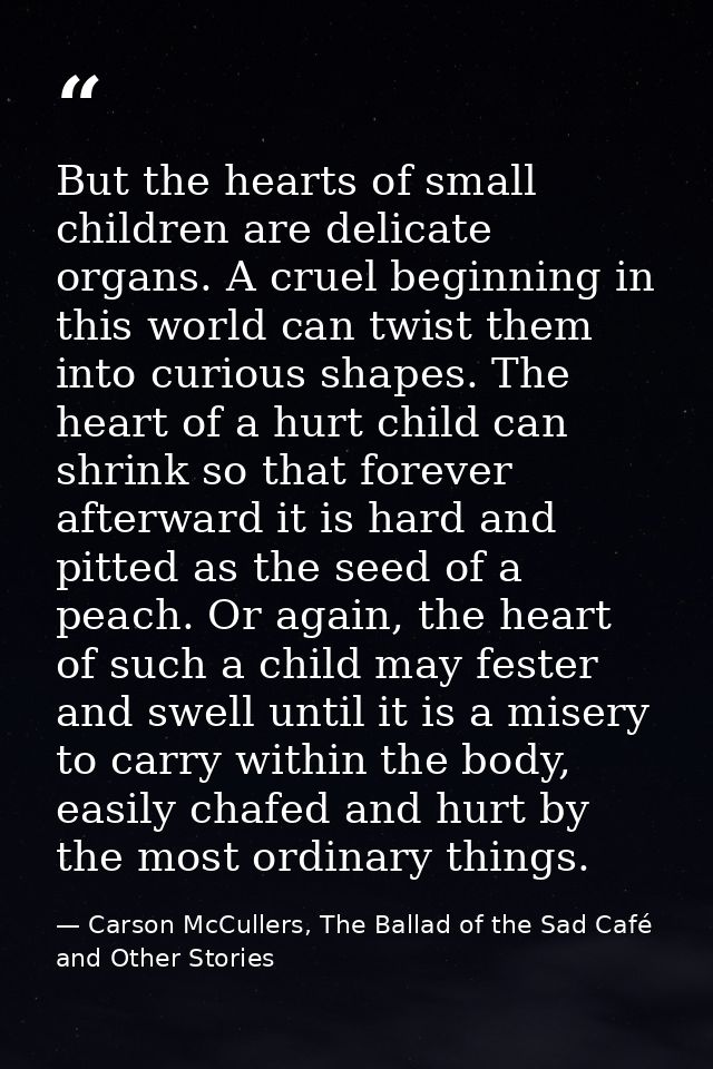But the hearts of small children are delicate organs. A cruel beginning in this world can twist them into curious shapes — Carson McCullers, The Ballad of the Sad Café and Other Stories