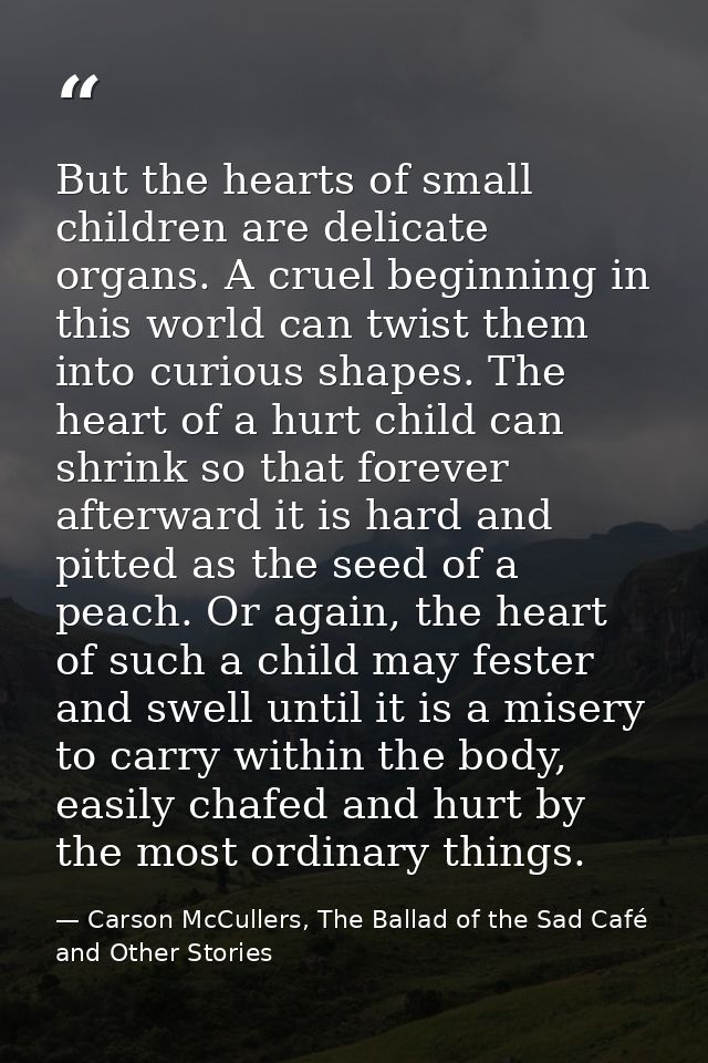 But the hearts of small children are delicate organs. A cruel beginning in this world can twist them into curious shapes — Carson McCullers, The Ballad of the Sad Café and Other Stories
