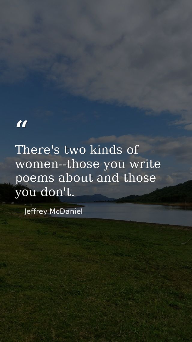 There's two kinds of women--those you write poems about and those you don't. — Jeffrey McDaniel