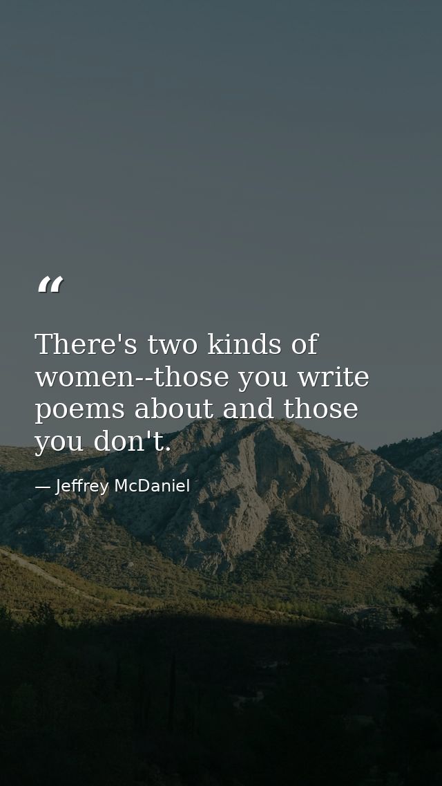 There's two kinds of women--those you write poems about and those you don't. — Jeffrey McDaniel