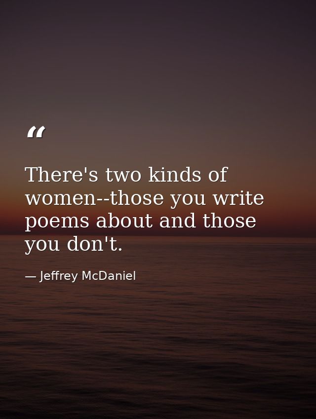 There's two kinds of women--those you write poems about and those you don't. — Jeffrey McDaniel