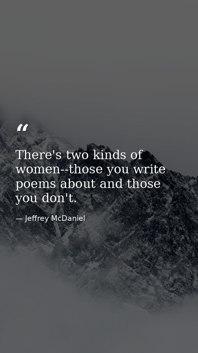 There's two kinds of women--those you write poems about and those you don't. — Jeffrey McDaniel