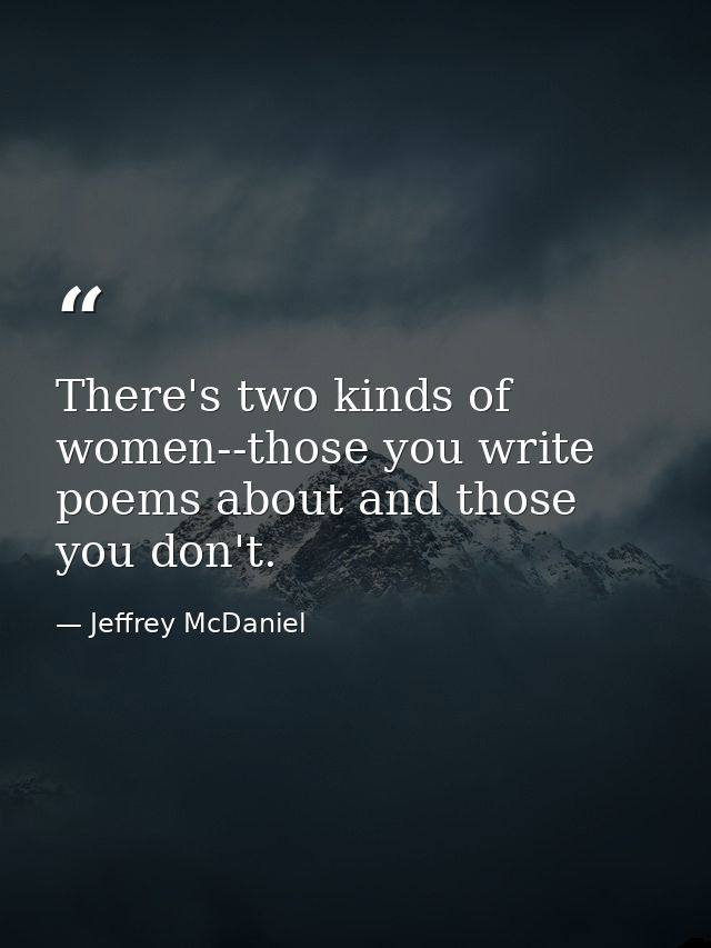 There's two kinds of women--those you write poems about and those you don't. — Jeffrey McDaniel