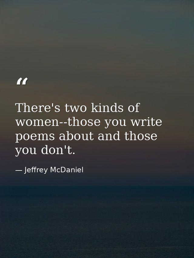 There's two kinds of women--those you write poems about and those you don't. — Jeffrey McDaniel