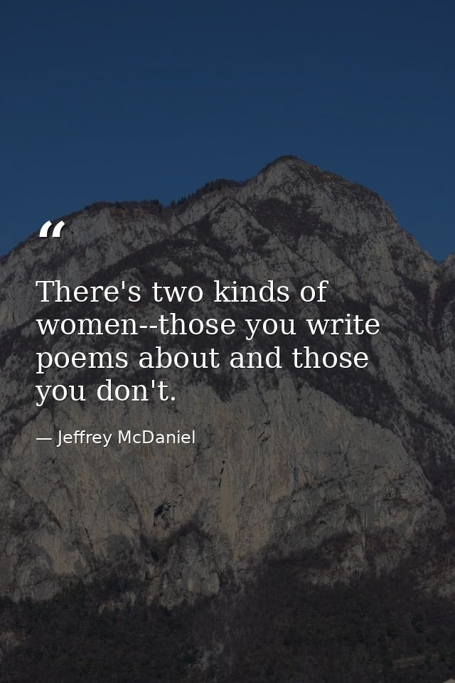 There's two kinds of women--those you write poems about and those you don't. — Jeffrey McDaniel