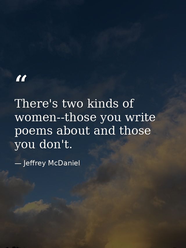 There's two kinds of women--those you write poems about and those you don't. — Jeffrey McDaniel