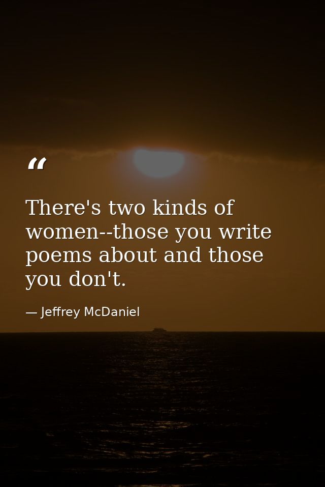 There's two kinds of women--those you write poems about and those you don't. — Jeffrey McDaniel