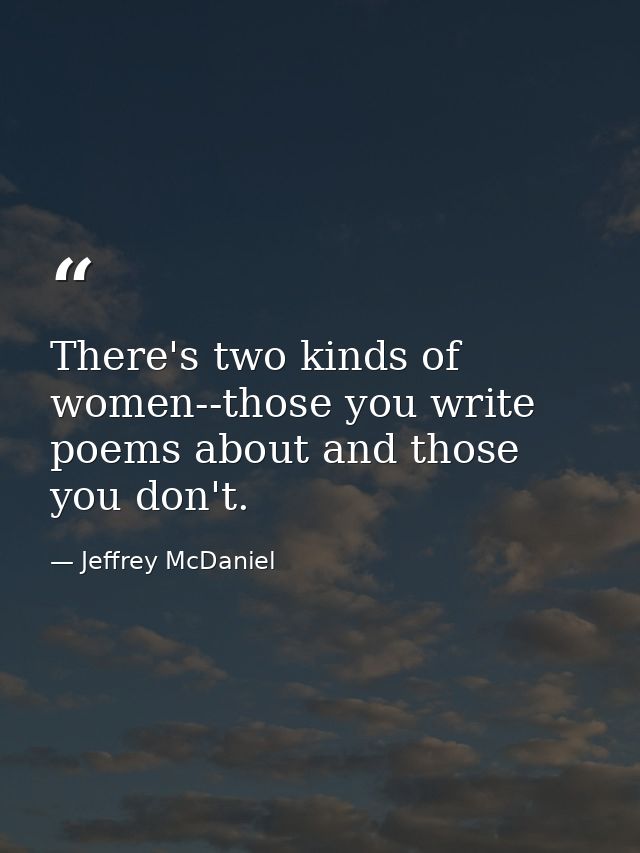There's two kinds of women--those you write poems about and those you don't. — Jeffrey McDaniel