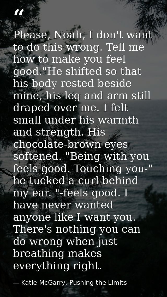 Please, Noah, I don't want to do this wrong. Tell me how to make you feel good."He shifted so that his body rested besid — Katie McGarry, Pushing the Limits