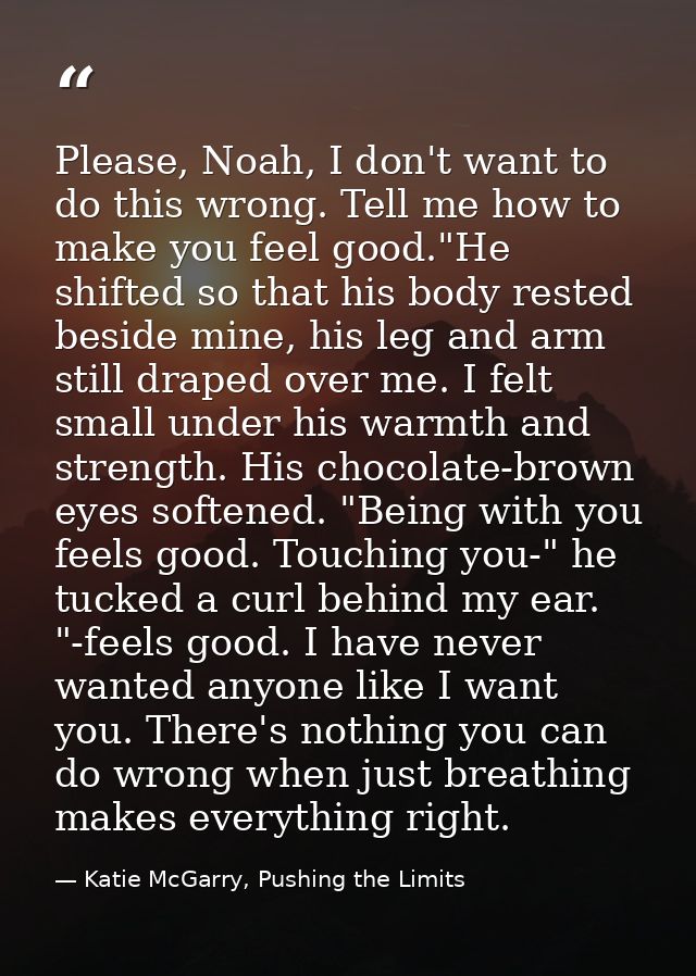 Please, Noah, I don't want to do this wrong. Tell me how to make you feel good."He shifted so that his body rested besid — Katie McGarry, Pushing the Limits