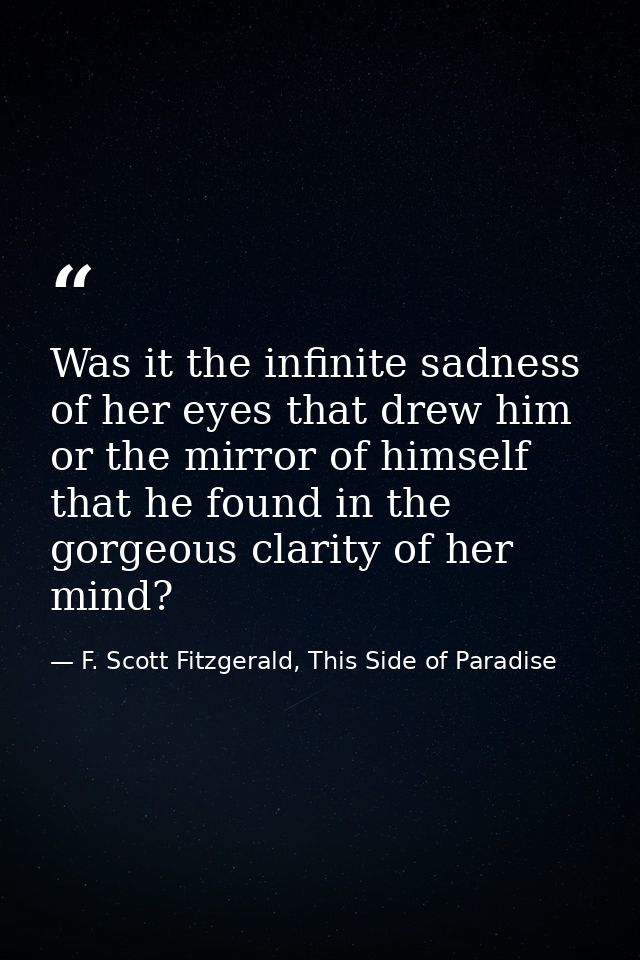 Was it the infinite sadness of her eyes that drew him or the mirror of himself that he found in the gorgeous clarity of  — F. Scott Fitzgerald, This Side of Paradise