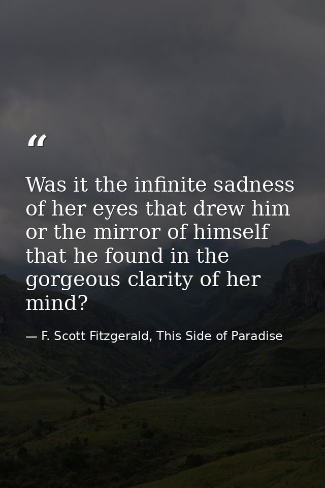 Was it the infinite sadness of her eyes that drew him or the mirror of himself that he found in the gorgeous clarity of  — F. Scott Fitzgerald, This Side of Paradise