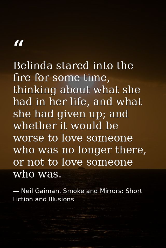 Belinda stared into the fire for some time, thinking about what she had in her life, and what she had given up; and whet — Neil Gaiman, Smoke and Mirrors: Short Fiction and Illusions