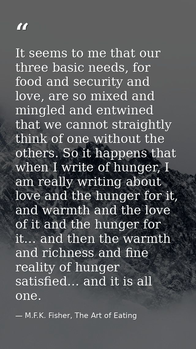 It seems to me that our three basic needs, for food and security and love, are so mixed and mingled and entwined that we — M.F.K. Fisher, The Art of Eating