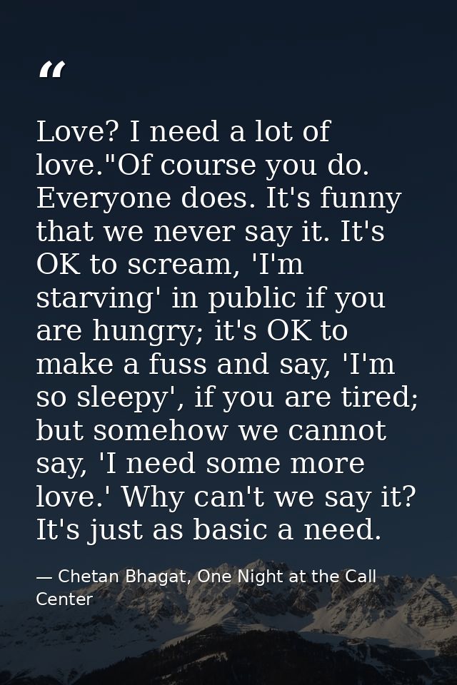 Love? I need a lot of love."Of course you do. Everyone does. It's funny that we never say it. It's OK to scream, 'I'm st — Chetan Bhagat, One Night at the Call Center