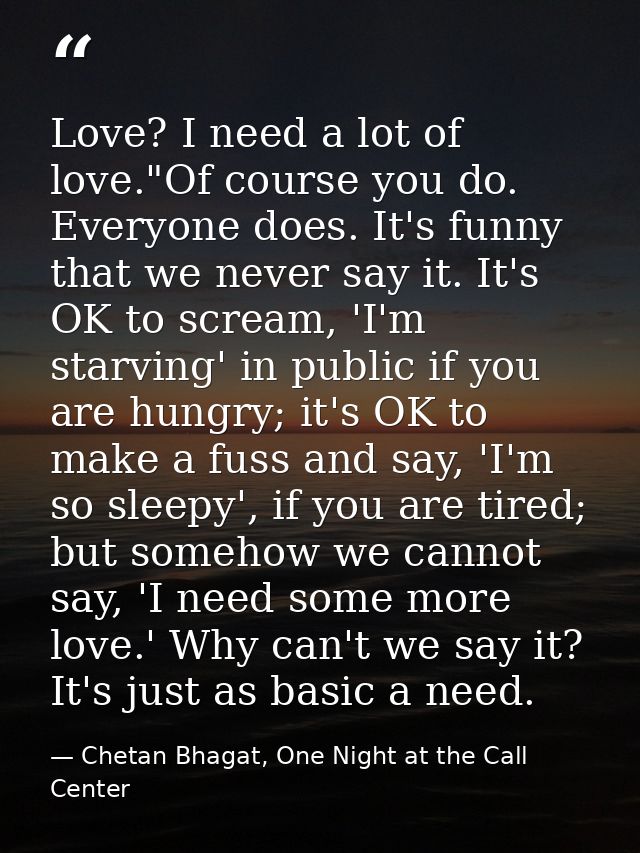Love? I need a lot of love."Of course you do. Everyone does. It's funny that we never say it. It's OK to scream, 'I'm st — Chetan Bhagat, One Night at the Call Center