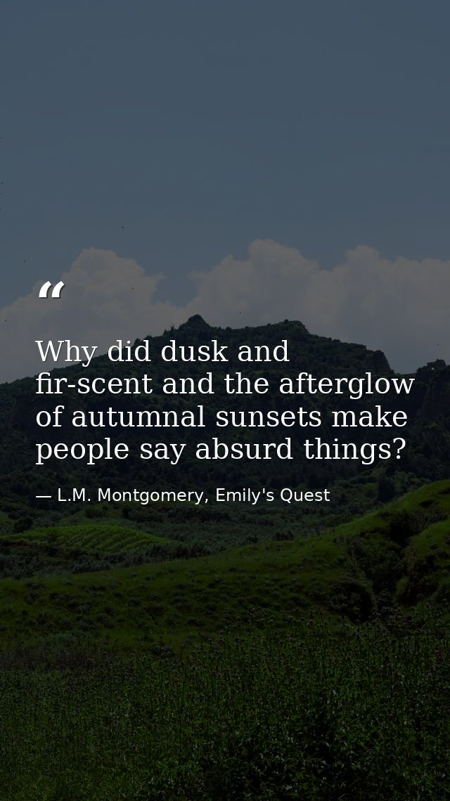 Why did dusk and fir-scent and the afterglow of autumnal sunsets make people say absurd things? — L.M. Montgomery, Emily's Quest